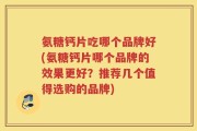 氨糖钙片吃哪个品牌好(氨糖钙片哪个品牌的效果更好？推荐几个值得选购的品牌)