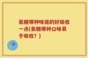 氨糖哪种味道的好吸收一点(氨糖哪种口味易于吸收？)