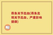 燕鱼关节出血(燕鱼出现关节出血，严重影响健康)