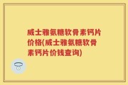 威士雅氨糖软骨素钙片价格(威士雅氨糖软骨素钙片价钱查询)