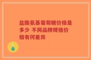 盐酸氨基葡萄糖价格是多少 不同品牌规格价格有何差异