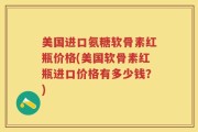 美国进口氨糖软骨素红瓶价格(美国软骨素红瓶进口价格有多少钱？)
