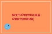 膝关节弯曲憋胀(膝盖弯曲时感到胀痛)