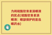 力纯硫酸软骨素滴眼液的优点(硫酸软骨素滴眼液：眼部保护的首选眼药水)
