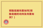 碳酸氨糖效果如何(碳酸氨糖的功效及效果如何？)