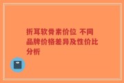 折耳软骨素价位 不同品牌价格差异及性价比分析