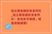 倍立聚氨糖软骨素钙片_倍立聚氨糖软骨素钙片：高效关节保健，增强骨骼健康)