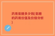 药用氨糖多少钱(氨糖的药用价值及价格分析)