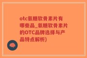otc氨糖软骨素片有哪些品_氨糖软骨素片的OTC品牌选择与产品特点解析)