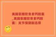 美国氨糖软骨素钙胶囊_美国氨糖软骨素钙胶囊：关节保健新选择