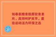 如皋氨糖骨胶原软骨素片，高效呵护关节，重拾运动活力环保之选