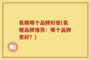 氨糖哪个品牌好些(氨糖品牌推荐：哪个品牌更好？)