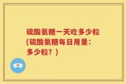硫酸氨糖一天吃多少粒(硫酸氨糖每日用量：多少粒？)