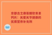 京都古之康氨糖软骨素钙片：关爱关节健康的优质营养补充剂