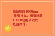 葡萄糖胺1000mg(重要补充：葡萄糖胺1000mg的功效以及副作用)