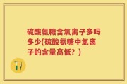 硫酸氨糖含氯离子多吗多少(硫酸氨糖中氯离子的含量高低？)
