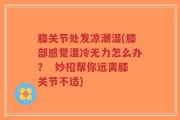 膝关节处发凉潮湿(膝部感觉湿冷无力怎么办？  妙招帮你远离膝关节不适)