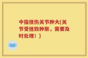 中指挫伤关节肿大(关节受挫致肿胀，需要及时处理！)