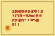 涂抹氨糖软骨素哪个牌子好(哪个品牌的氨糖软骨素好？TOP5推荐！)