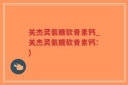 关杰灵氨糖软骨素钙_关杰灵氨糖软骨素钙：)