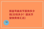 膝盖弯曲关节置换多少钱(价钱多少？膝关节替换费用汇总)