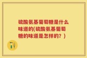 硫酸氨基葡萄糖是什么味道的(硫酸氨基葡萄糖的味道是怎样的？)
