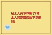 粘土人关节球断了(粘土人臂部连接处不幸断裂)