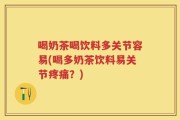 喝奶茶喝饮料多关节容易(喝多奶茶饮料易关节疼痛？)