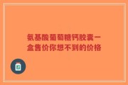 氨基酸葡萄糖钙胶囊一盒售价你想不到的价格