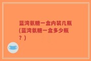 蓝湾氨糖一盒内装几瓶(蓝湾氨糖一盒多少瓶？)