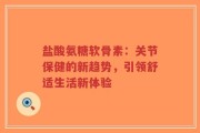 盐酸氨糖软骨素：关节保健的新趋势，引领舒适生活新体验