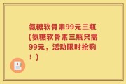 氨糖软骨素99元三瓶(氨糖软骨素三瓶只需99元，活动限时抢购！)