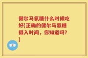 健尔马氨糖什么时候吃好(正确的健尔马氨糖摄入时间，你知道吗？)