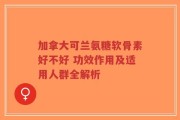 加拿大可兰氨糖软骨素好不好 功效作用及适用人群全解析