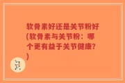 软骨素好还是关节粉好(软骨素与关节粉：哪个更有益于关节健康？)