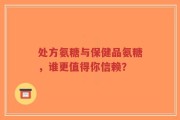 处方氨糖与保健品氨糖，谁更值得你信赖？