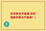 练背肩关节囊痛(如何缓解背肩关节囊痛？)