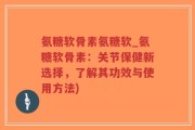 氨糖软骨素氨糖软_氨糖软骨素：关节保健新选择，了解其功效与使用方法)