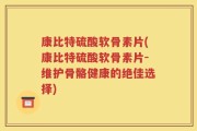 康比特硫酸软骨素片(康比特硫酸软骨素片-维护骨骼健康的绝佳选择)