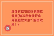 身体有结石能吃氨糖软骨素(结石患者能否食用氨糖软骨素？解密效果！)