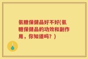 氨糖保健品好不好(氨糖保健品的功效和副作用，你知道吗？)