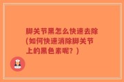 脚关节黑怎么快速去除(如何快速消除脚关节上的黑色素呢？)