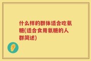 什么样的群体适合吃氨糖(适合食用氨糖的人群简述)