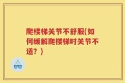 爬楼梯关节不舒服(如何缓解爬楼梯时关节不适？)