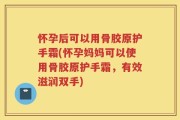 怀孕后可以用骨胶原护手霜(怀孕妈妈可以使用骨胶原护手霜，有效滋润双手)