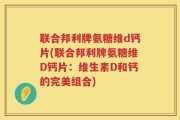 联合邦利牌氨糖维d钙片(联合邦利牌氨糖维D钙片：维生素D和钙的完美组合)