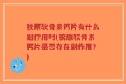 胶原软骨素钙片有什么副作用吗(胶原软骨素钙片是否存在副作用？)