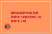 国药氨糖软骨素直播 健康关节的秘密就在这里快来了解