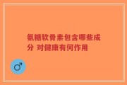 氨糖软骨素包含哪些成分 对健康有何作用