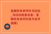 氨糖软骨素钙片马拉松_马拉松跑者必备：氨糖软骨素钙片助力关节健康)